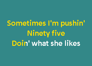 Sometimes I'm pushin'

Ninety five
Doin' what she likes