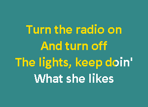 Turn the radio on
And turn off

The lights, keep doin'
What she likes