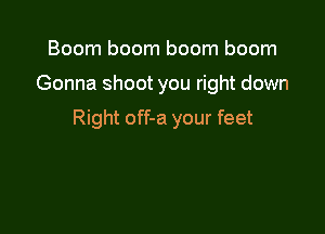 Boom boom boom boom

Gonna shoot you right down

Right off-a your feet