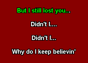 But I still lost you...
Didn't l....

Didn't I...

Why do I keep believin'