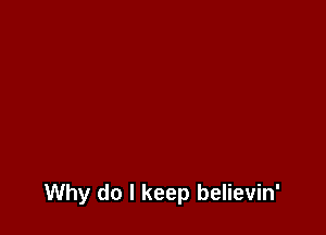 Why do I keep believin'