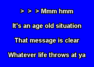r t' t' Mmm hmm
It's an age old situation

That message is clear

Whatever life throws at ya