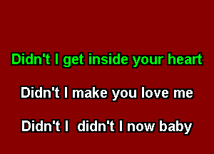 Didn't I get inside your heart

Didn't I make you love me

Didn't I didn't I now baby