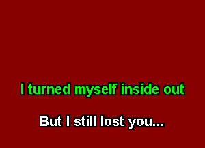 lturned myself inside out

But I still lost you...