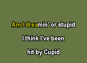 Am I dreamin' or stupid

lthink I've been

hit by Cupid