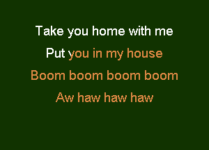 Take you home with me

Put you in my house

Boom boom boom boom

Aw haw haw haw
