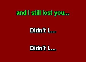 and I still lost you...

Didn't l....

Didn't l....