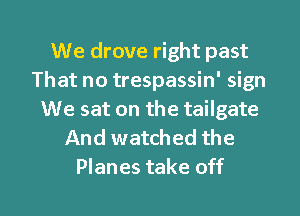 We drove right past
That no trespassin' sign
We sat on the tailgate
And watched the

Planes take off I