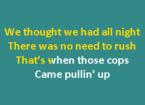 We thought we had all night
There was no need to rush
That's when those cops
Came pullin' up