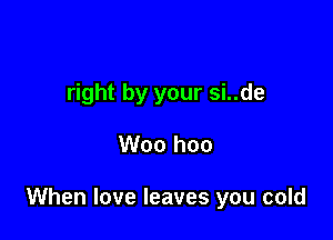 right by your si..de

Woo hoo

When love leaves you cold