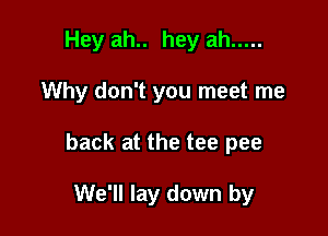 Hey ah.. hey ah .....

Why don't you meet me

back at the tee pee

We'll lay down by