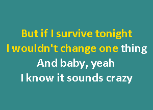 But if I survive tonight
I wouldn't change one thing

And baby, yeah
I know it sounds crazy