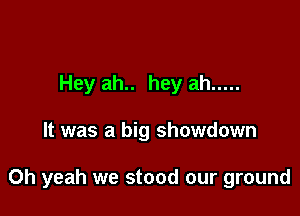 Hey ah.. hey ah .....

It was a big showdown

Oh yeah we stood our ground