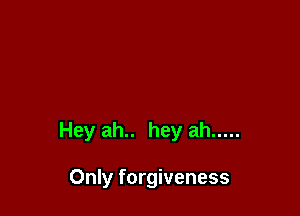 Hey ah.. hey ah .....

Only forgiveness