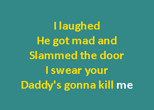 llaughed
He got mad and

Slammed the door
lswear your
Daddy's gonna kill me