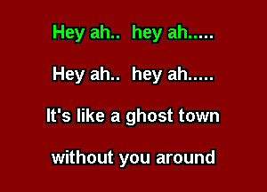 Hey ah.. hey ah .....

Hey ah.. hey ah .....

It's like a ghost town

without you around