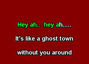 Hey ah.. hey ah .....

It's like a ghost town

without you around
