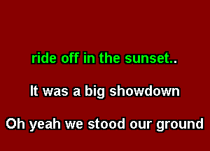 ride off in the sunset.

It was a big showdown

Oh yeah we stood our ground