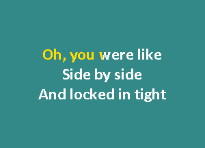 Oh, you were like

Side by side
And locked in tight