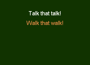 Talk that talk!
Walk that walk!