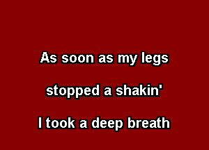 As soon as my legs

stopped a shakin'

I took a deep breath