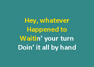 Hey, whatever
Happenedto

Waitin' your turn
Doin' it all by hand