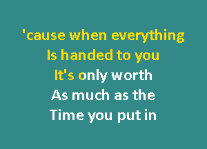 'cause when everything
ls handed to you

It's only worth
As much as the
Time you put in