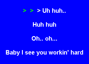 13 i' Uh huh..

Huh huh

Oh.. oh...

Baby I see you workin' hard