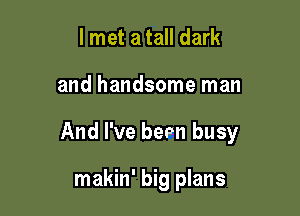 I met a tall dark

and handsome man

And I've bepn busy

makin' big plans