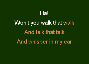 Ha!
Won't you walk that walk
And talk that talk

And whisper in my ear