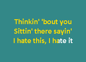 Thinkin' 'bout you

Sittin' there sayin'
I hate this, I hate it