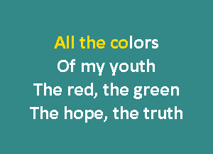 All the colors
Of my youth

The red, the green
The hope, the truth