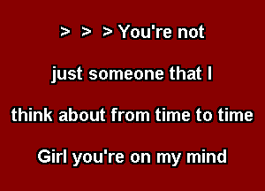 r) '5' ? You're not
just someone that I

think about from time to time

Girl you're on my mind