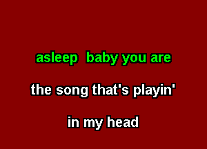 asleep baby you are

the song that's playin'

in my head