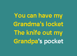 You can have my
Grandma's locket

The knife out my
Grandpa's pocket