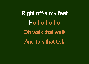 Right off-a my feet
Ho-ho-ho-ho

Oh walk that walk
And talk that talk