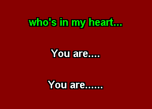 who's in my heart...

You are....

You are ......