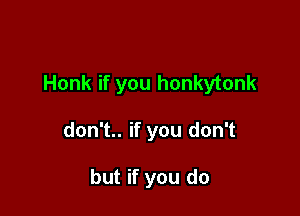 Honk if you honkytonk

don't.. if you don't

but if you do
