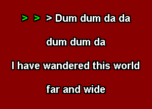 t- t' Dum dum da da

dum dum da

l have wandered this world

far and wide