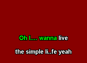 Oh l.... wanna live

the simple li..fe yeah