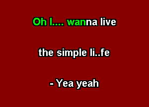 0h l.... wanna live

the simple li..fe

- Yea yeah