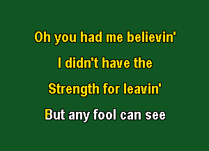 Oh you had me believin'
I didn't have the

Strength for leavin'

But any fool can see