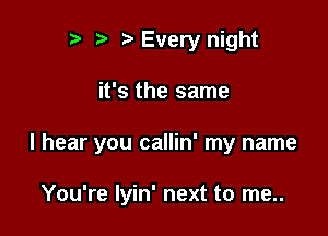 r) Every night

it's the same

I hear you callin' my name

You're Iyin' next to me..