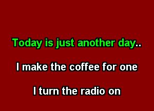 Today is just another day..

I make the coffee for one

I turn the radio on