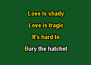 Love is shady

Love is tragic

Ifs hard to
Bury the hatchet