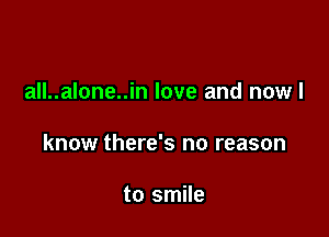 all..alone..in love and now I

know there's no reason

to smile