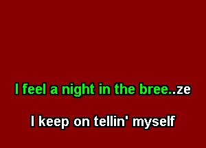 I feel a night in the bree..ze

I keep on tellin' myself