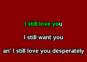 I still love you

I still want you

an' I still love you desperately