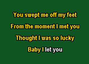 You swept me off my feet

From the moment I met you

Thought I was so lucky

Baby I let you