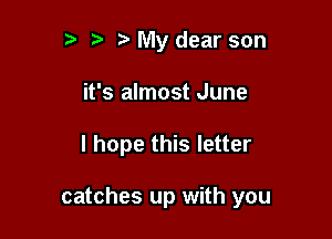 ?' My dear son
it's almost June

I hope this letter

catches up with you
